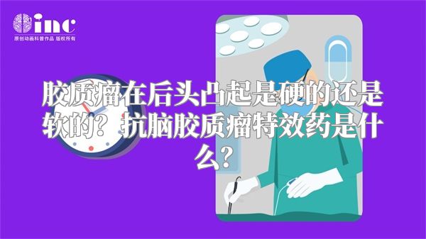 胶质瘤在后头凸起是硬的还是软的？抗脑胶质瘤特效药是什么？