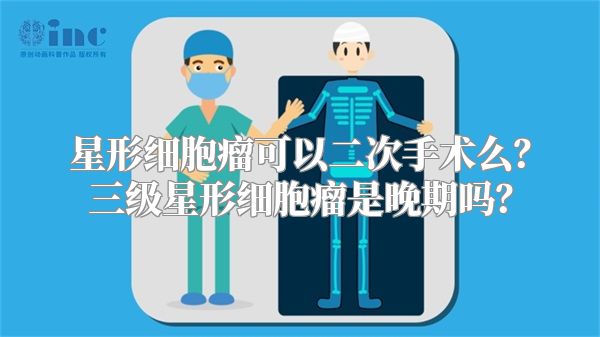 星形细胞瘤可以二次手术么？三级星形细胞瘤是晚期吗？