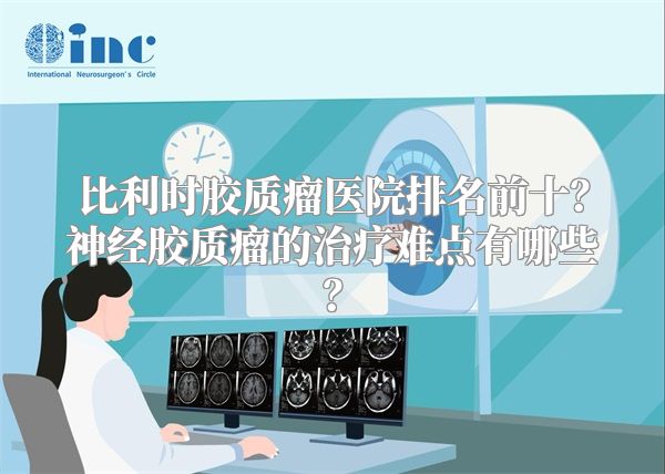 比利时胶质瘤医院排名前十？神经胶质瘤的治疗难点有哪些？