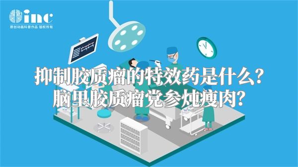 抑制胶质瘤的特效药是什么？脑里胶质瘤党参炖瘦肉？