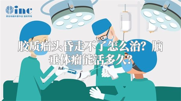 胶质瘤头昏走不了怎么治？脑垂体瘤能活多久？