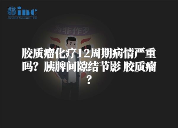 胶质瘤化疗12周期病情严重吗？胰脾间隙结节影 胶质瘤？