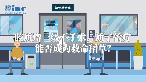 胶质瘤一级不手术，质子治疗能否成为救命稻草？