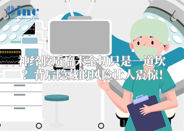 神经胶质瘤未全切只是一道坎？背后隐藏的风险让人震惊！