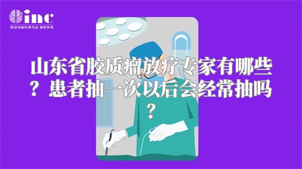 山东省胶质瘤放疗专家有哪些？患者抽一次以后会经常抽吗？