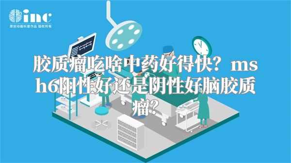 胶质瘤吃啥中药好得快？msh6阳性好还是阴性好脑胶质瘤？