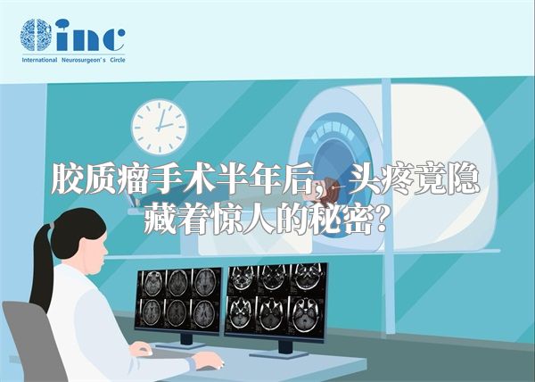 胶质瘤手术半年后，头疼竟隐藏着惊人的秘密？