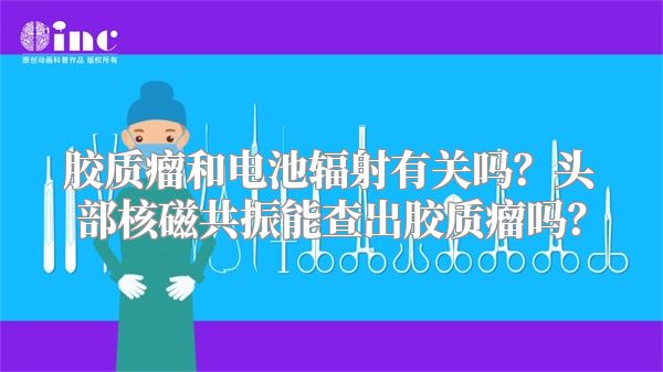 胶质瘤和电池辐射有关吗？头部核磁共振能查出胶质瘤吗？