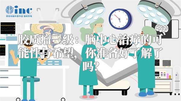 胶质瘤三级：脑中心治疗的可能性与希望，你准备好了解了吗？