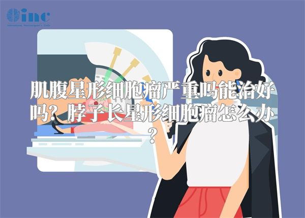 肌腹星形细胞瘤严重吗能治好吗？脖子长星形细胞瘤怎么办？