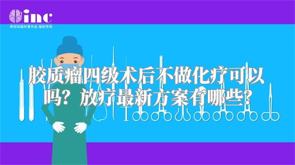 胶质瘤四级术后不做化疗可以吗？放疗最新方案有哪些？