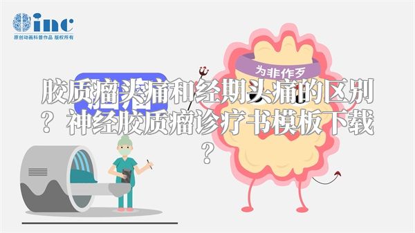 胶质瘤头痛和经期头痛的区别？神经胶质瘤诊疗书模板下载？