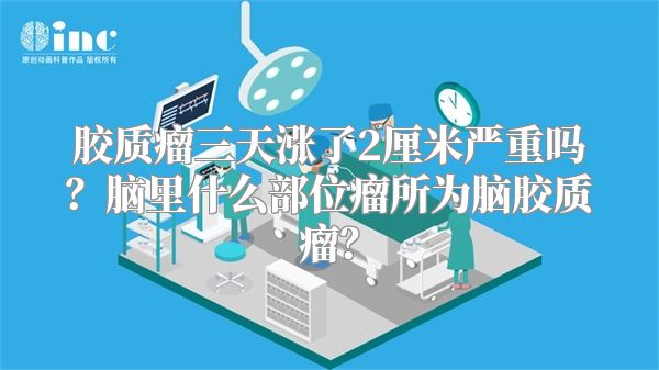 胶质瘤三天涨了2厘米严重吗？脑里什么部位瘤所为脑胶质瘤？