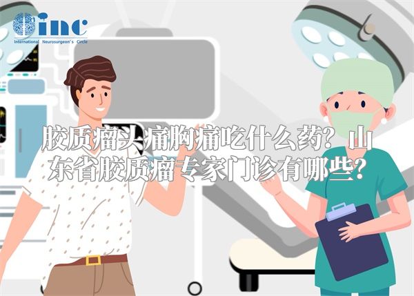 胶质瘤头痛胸痛吃什么药？山东省胶质瘤专家门诊有哪些？