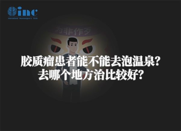 胶质瘤患者能不能去泡温泉？去哪个地方治比较好？