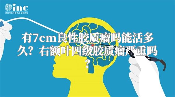 有7cm良性胶质瘤吗能活多久？右额叶四级胶质瘤严重吗？