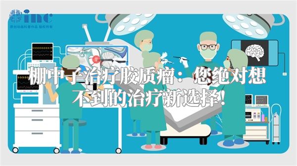 棚中子治疗胶质瘤：您绝对想不到的治疗新选择！