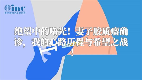 绝望中的曙光！妻子胶质瘤确诊，我的心路历程与希望之战！