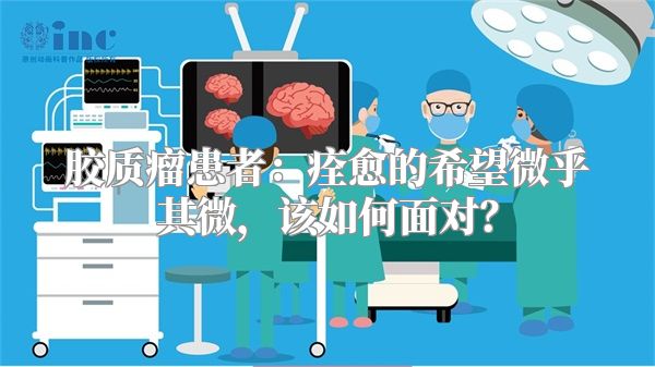 胶质瘤患者：痊愈的希望微乎其微，该如何面对？