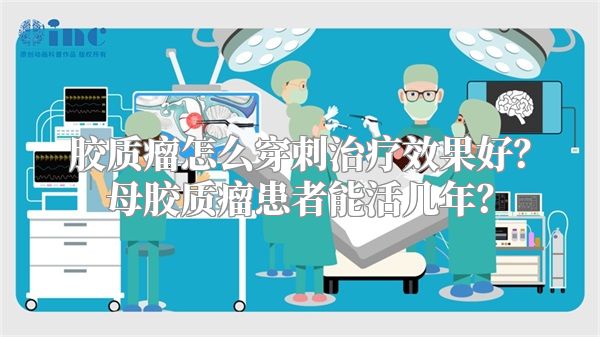 胶质瘤怎么穿刺治疗效果好？母胶质瘤患者能活几年？