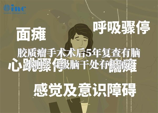 胶质瘤手术术后5年复查有脑水肿？4级脑干处有积液？