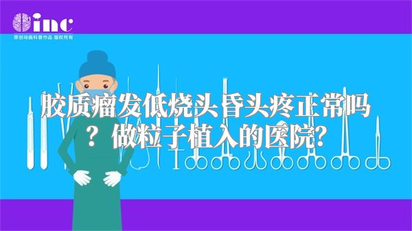胶质瘤发低烧头昏头疼正常吗？做粒子植入的医院？