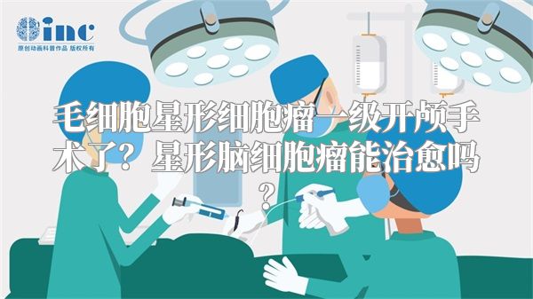 毛细胞星形细胞瘤一级开颅手术了？星形脑细胞瘤能治愈吗？