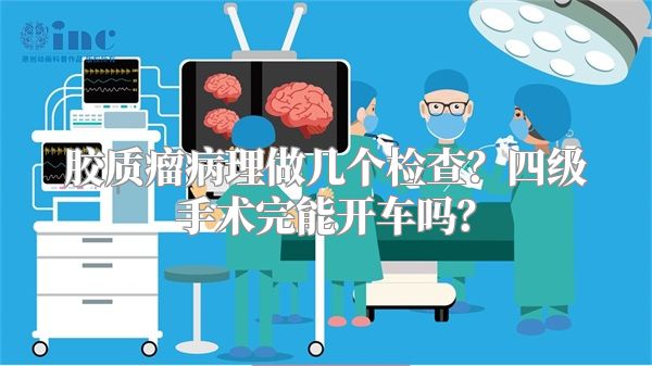 胶质瘤病理做几个检查？四级手术完能开车吗？