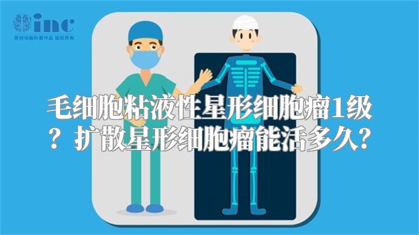毛细胞粘液性星形细胞瘤1级？扩散星形细胞瘤能活多久？