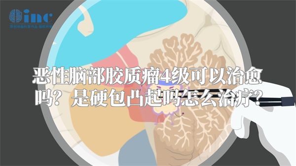恶性脑部胶质瘤4级可以治愈吗？是硬包凸起吗怎么治疗？