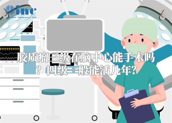 胶质瘤三级在脑中心能手术吗？四级一般能活几年？