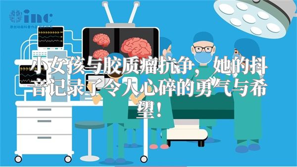 小女孩与胶质瘤抗争，她的抖音记录了令人心碎的勇气与希望！