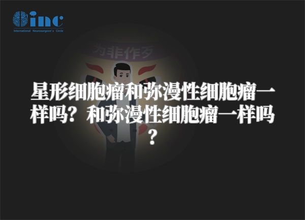 星形细胞瘤和弥漫性细胞瘤一样吗？和弥漫性细胞瘤一样吗？