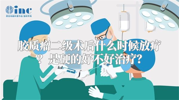 胶质瘤二级术后什么时候放疗？是硬的好不好治疗？