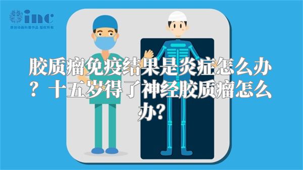 胶质瘤免疫结果是炎症怎么办？十五岁得了神经胶质瘤怎么办？