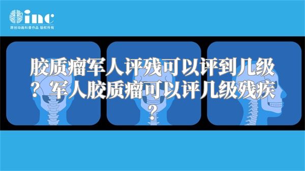 胶质瘤军人评残可以评到几级？军人胶质瘤可以评几级残疾？
