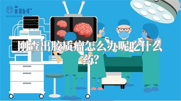 刚查出胶质瘤怎么办呢吃什么药？