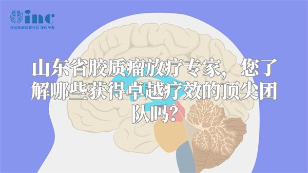 山东省胶质瘤放疗专家，您了解哪些获得卓越疗效的顶尖团队吗？