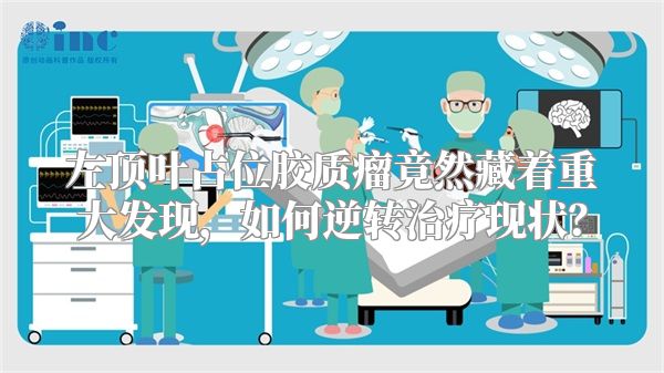 左顶叶占位胶质瘤竟然藏着重大发现，如何逆转治疗现状？