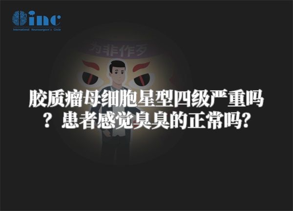 胶质瘤母细胞星型四级严重吗？患者感觉臭臭的正常吗？