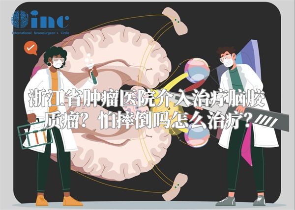 浙江省肿瘤医院介入治疗脑胶质瘤？怕摔倒吗怎么治疗？