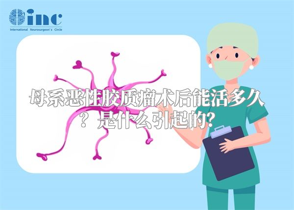 母系恶性胶质瘤术后能活多久？是什么引起的？