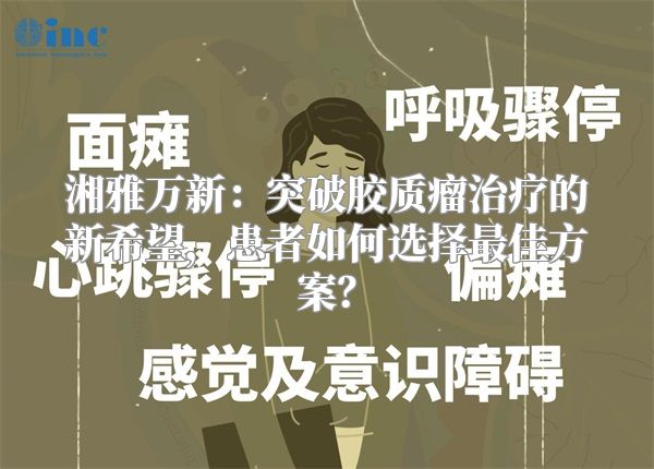 湘雅万新：突破胶质瘤治疗的新希望，患者如何选择最佳方案？
