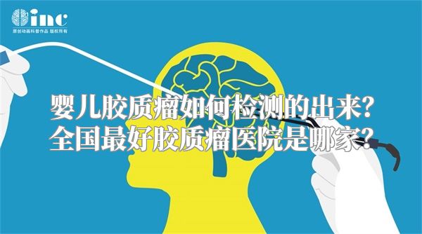 婴儿胶质瘤如何检测的出来？全国最好胶质瘤医院是哪家？