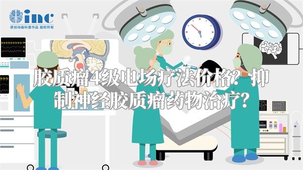 胶质瘤4级电场疗法价格？抑制神经胶质瘤药物治疗？