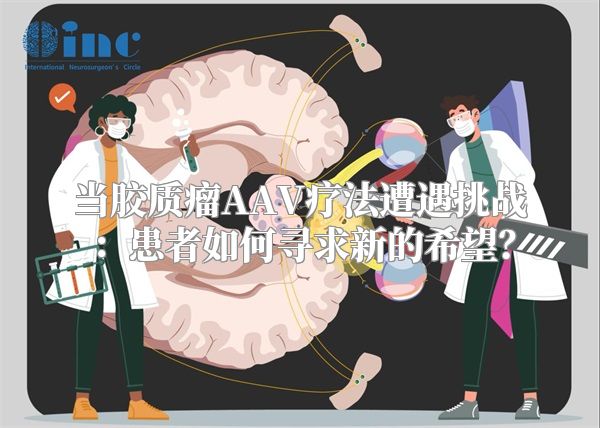 当胶质瘤AAV疗法遭遇挑战：患者如何寻求新的希望？