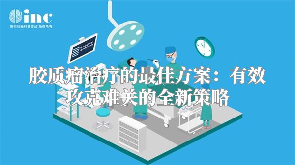 胶质瘤治疗的最佳方案：有效攻克难关的全新策略