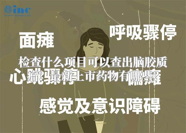 检查什么项目可以查出脑胶质瘤？最新上市药物有哪些？
