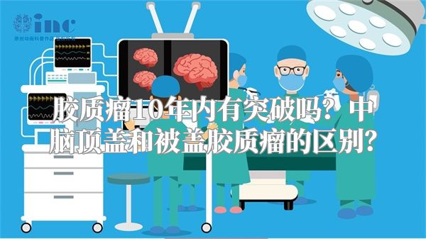 胶质瘤10年内有突破吗？中脑顶盖和被盖胶质瘤的区别？