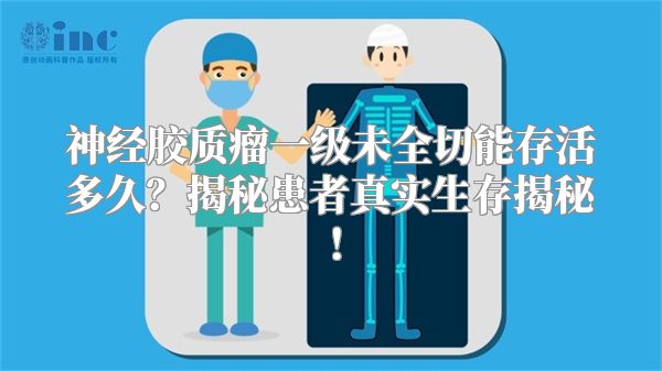 神经胶质瘤一级未全切能存活多久？揭秘患者真实生存揭秘！